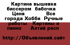 Картина вышевка биссером “бабочка“ › Цена ­ 18 000 - Все города Хобби. Ручные работы » Картины и панно   . Алтай респ.